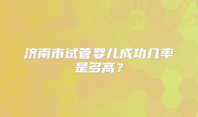 济南市试管婴儿成功几率是多高?