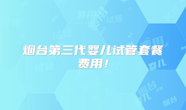 烟台第三代婴儿试管套餐费用！