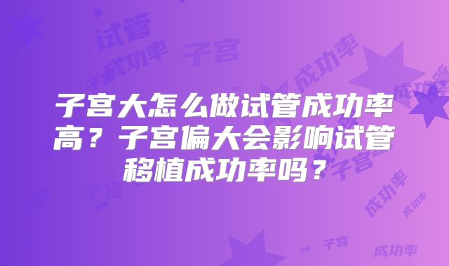 子宫大怎么做试管成功率高？子宫偏大会影响试管移植成功率吗？