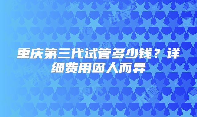 重庆第三代试管多少钱？详细费用因人而异