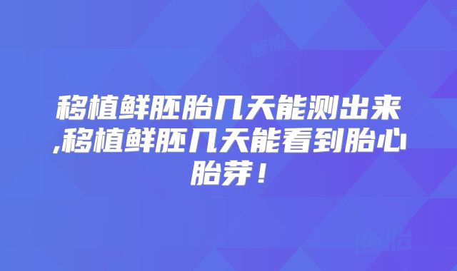移植鲜胚胎几天能测出来,移植鲜胚几天能看到胎心胎芽！