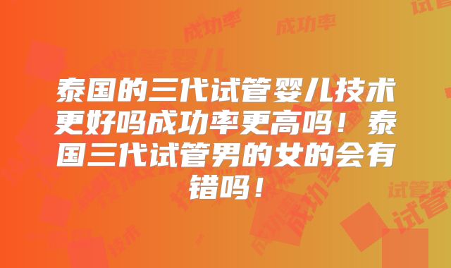 泰国的三代试管婴儿技术更好吗成功率更高吗！泰国三代试管男的女的会有错吗！