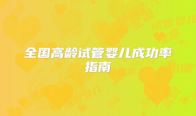 全国高龄试管婴儿成功率指南
