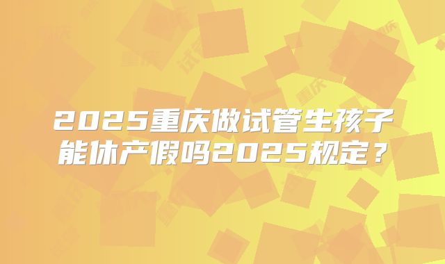 2025重庆做试管生孩子能休产假吗2025规定？