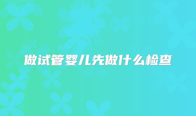 做试管婴儿先做什么检查