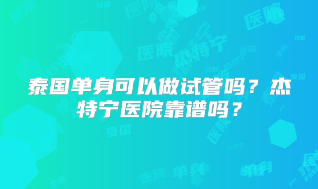泰国单身可以做试管吗?杰特宁医院靠谱吗?