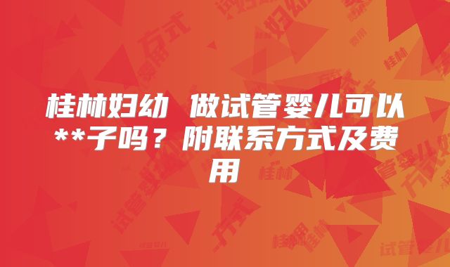 桂林妇幼 做试管婴儿可以**子吗？附联系方式及费用