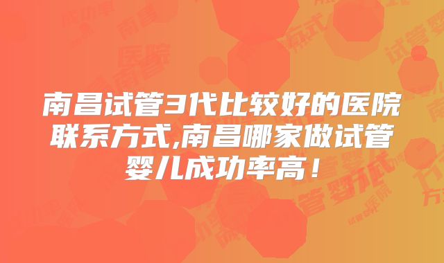 南昌试管3代比较好的医院联系方式,南昌哪家做试管婴儿成功率高！