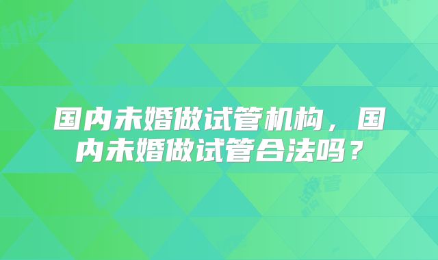 国内未婚做试管机构，国内未婚做试管合法吗？