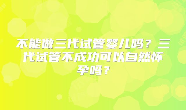 不能做三代试管婴儿吗？三代试管不成功可以自然怀孕吗？