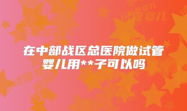 在中部战区总医院做试管婴儿用**子可以吗