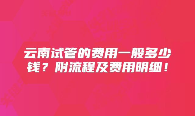 云南试管的费用一般多少钱？附流程及费用明细！