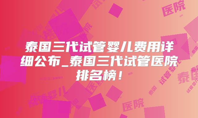 泰国三代试管婴儿费用详细公布_泰国三代试管医院排名榜！