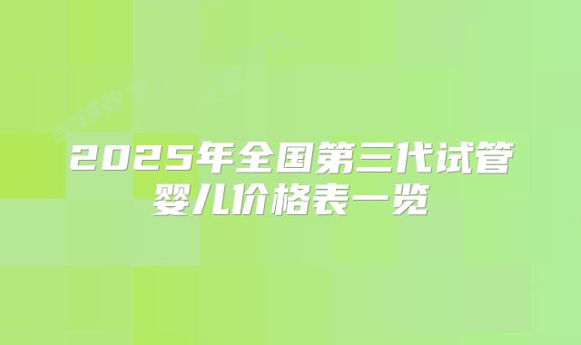 2025年全国第三代试管婴儿价格表一览