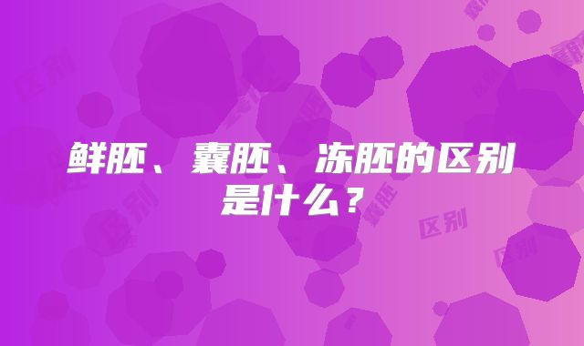 鲜胚、囊胚、冻胚的区别是什么？