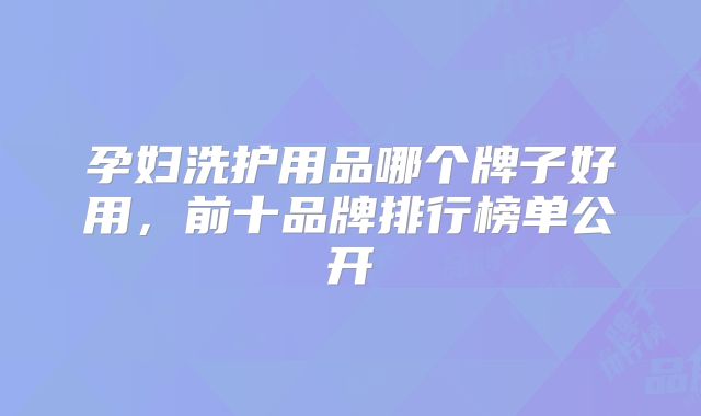 孕妇洗护用品哪个牌子好用，前十品牌排行榜单公开