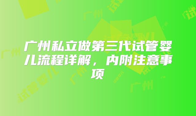广州私立做第三代试管婴儿流程详解，内附注意事项