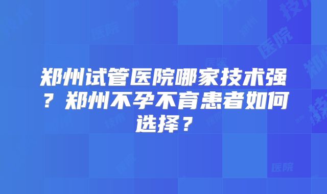 郑州试管医院哪家技术强？郑州不孕不育患者如何选择？