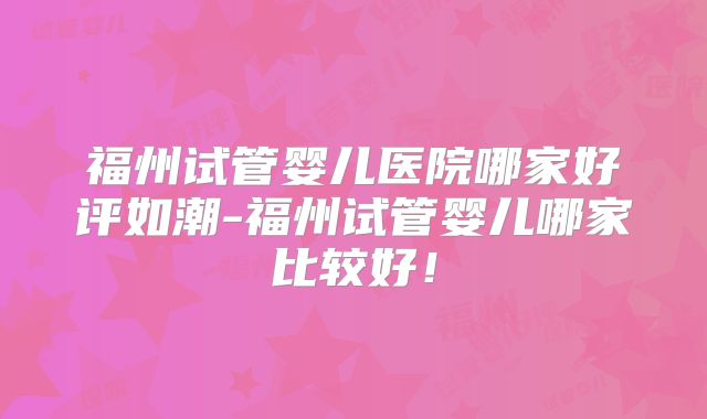 福州试管婴儿医院哪家好评如潮-福州试管婴儿哪家比较好！