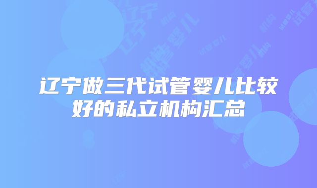 辽宁做三代试管婴儿比较好的私立机构汇总