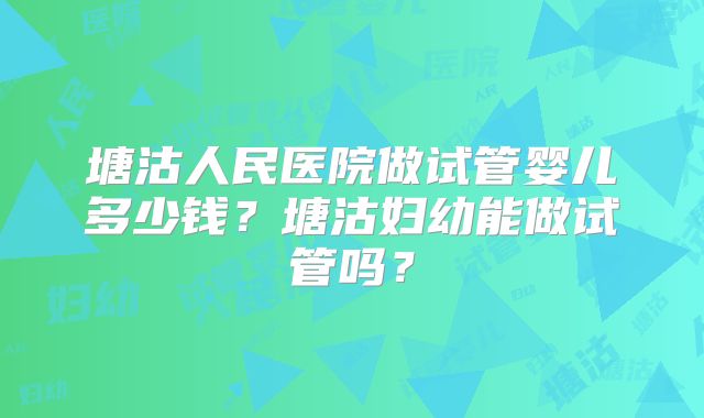 塘沽人民医院做试管婴儿多少钱?塘沽妇幼能做试管吗?