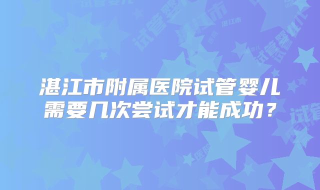 湛江市附属医院试管婴儿需要几次尝试才能成功？