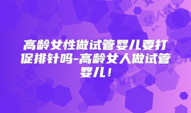 高龄女性做试管婴儿要打促排针吗-高龄女人做试管婴儿！