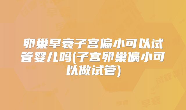 卵巢早衰子宫偏小可以试管婴儿吗(子宫卵巢偏小可以做试管)