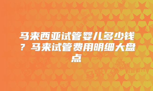 马来西亚试管婴儿多少钱？马来试管费用明细大盘点