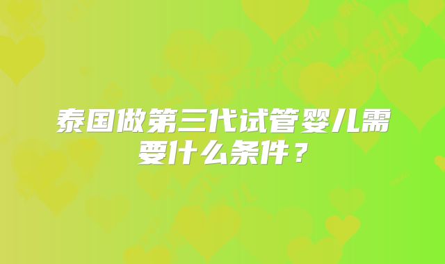 泰国做第三代试管婴儿需要什么条件？