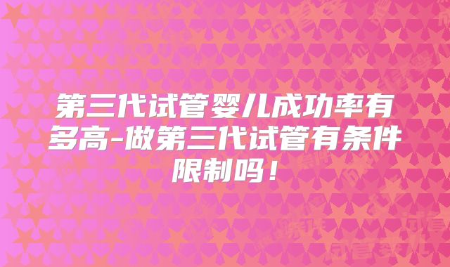 第三代试管婴儿成功率有多高-做第三代试管有条件限制吗!