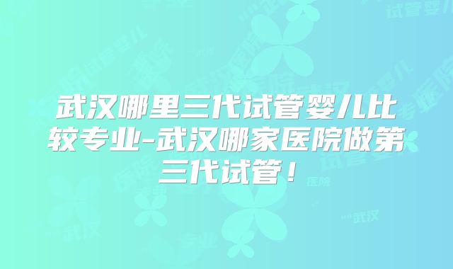 武汉哪里三代试管婴儿比较专业-武汉哪家医院做第三代试管！