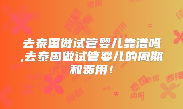 去泰国做试管婴儿靠谱吗,去泰国做试管婴儿的周期和费用!