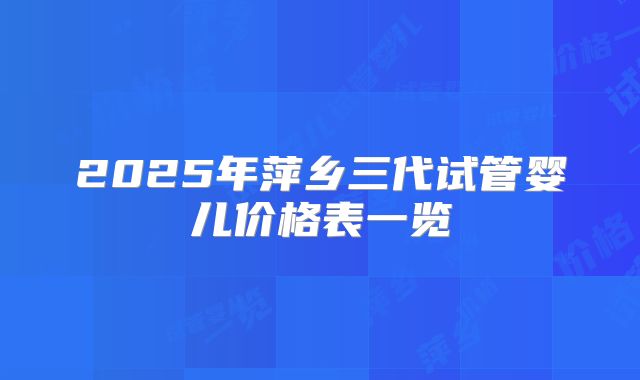 2025年萍乡三代试管婴儿价格表一览