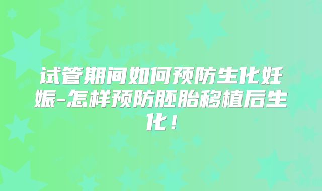 试管期间如何预防生化妊娠-怎样预防胚胎移植后生化！