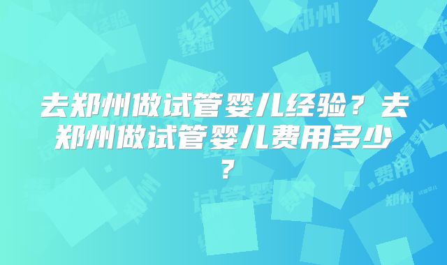 去郑州做试管婴儿经验?去郑州做试管婴儿费用多少?