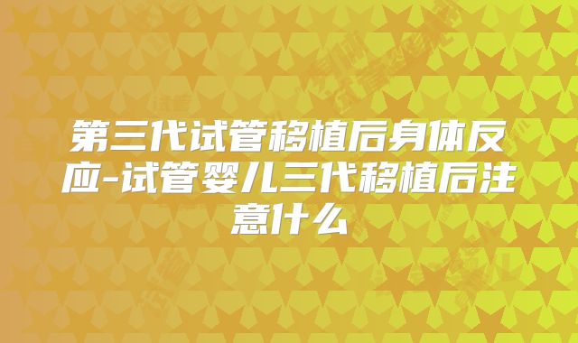 第三代试管移植后身体反应-试管婴儿三代移植后注意什么