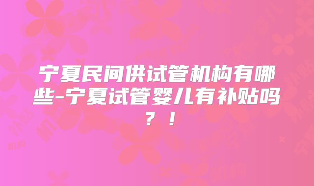 宁夏民间供试管机构有哪些-宁夏试管婴儿有补贴吗？！