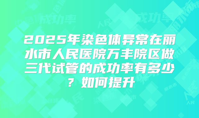 2025年染色体异常在丽水市人民医院万丰院区做三代试管的成功率有多少？如何提升