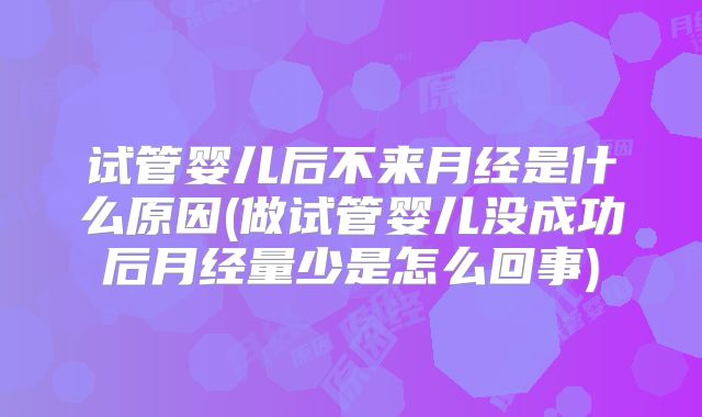 试管婴儿后不来月经是什么原因(做试管婴儿没成功后月经量少是怎么回事)