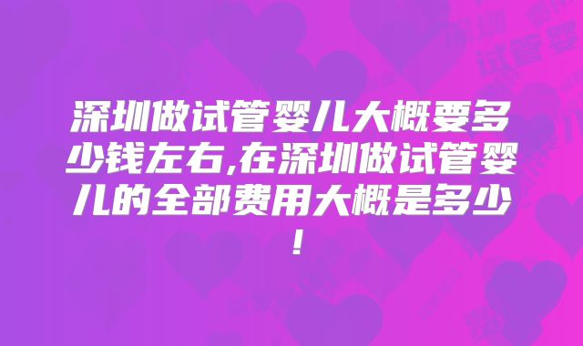深圳做试管婴儿大概要多少钱左右,在深圳做试管婴儿的全部费用大概是多少!