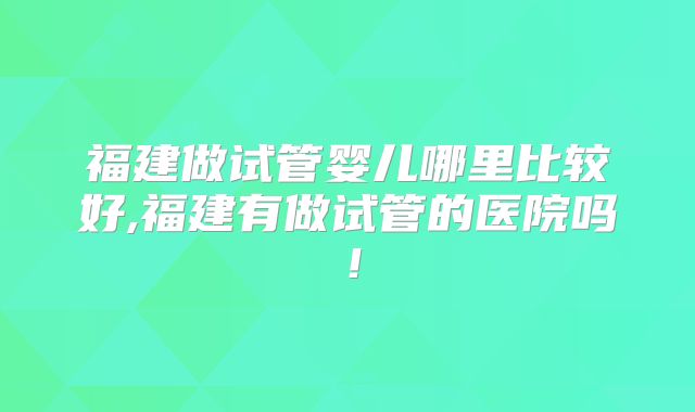 福建做试管婴儿哪里比较好,福建有做试管的医院吗！