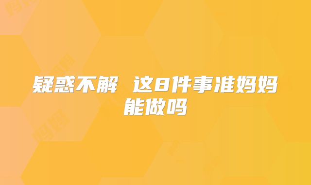 疑惑不解 这8件事准妈妈能做吗