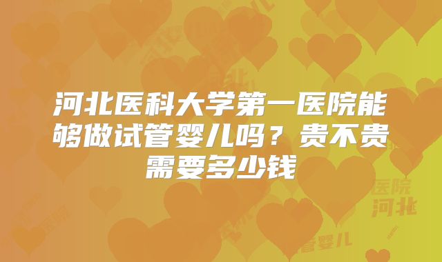 河北医科大学第一医院能够做试管婴儿吗？贵不贵需要多少钱