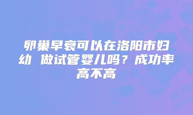 卵巢早衰可以在洛阳市妇幼 做试管婴儿吗?成功率高不高