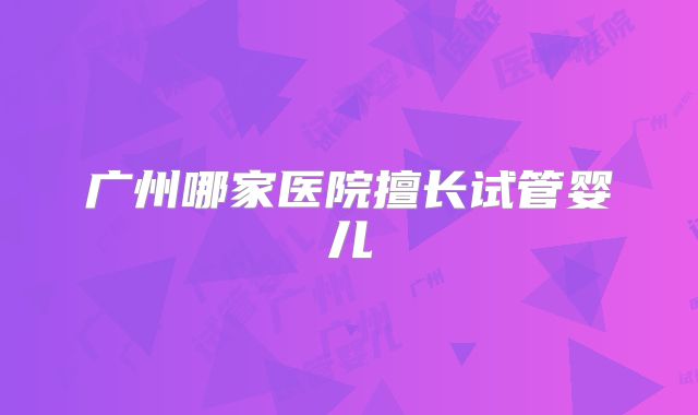 广州哪家医院擅长试管婴儿