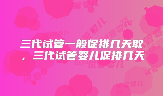 三代试管一般促排几天取，三代试管婴儿促排几天