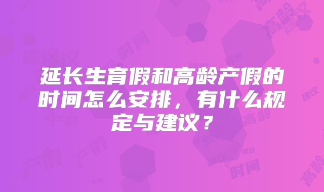 延长生育假和高龄产假的时间怎么安排,有什么规定与建议?