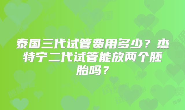 泰国三代试管费用多少？杰特宁二代试管能放两个胚胎吗？