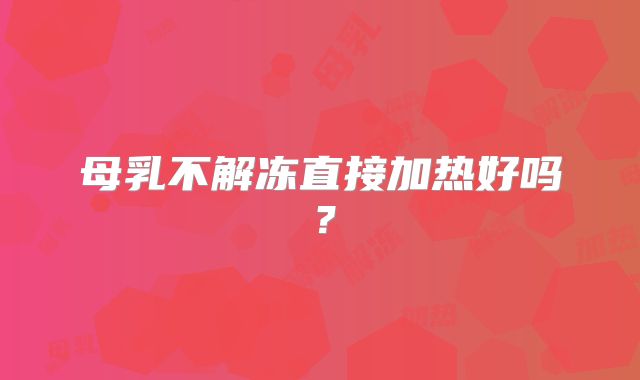 母乳不解冻直接加热好吗？